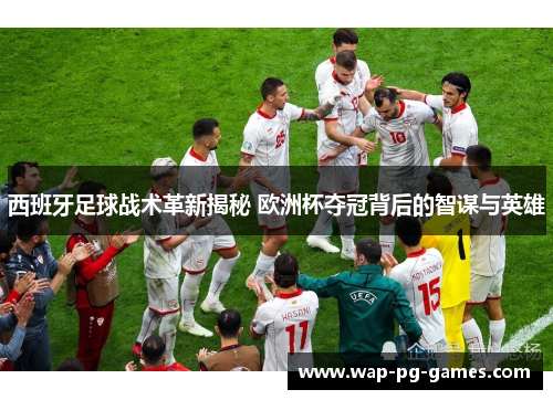 西班牙足球战术革新揭秘 欧洲杯夺冠背后的智谋与英雄