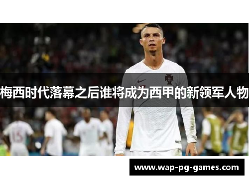 梅西时代落幕之后谁将成为西甲的新领军人物