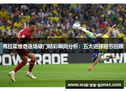 弗拉霍维奇连场破门精彩瞬间分析：五大进球细节回顾