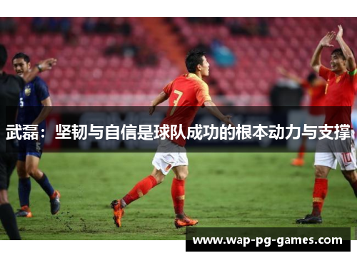 武磊：坚韧与自信是球队成功的根本动力与支撑