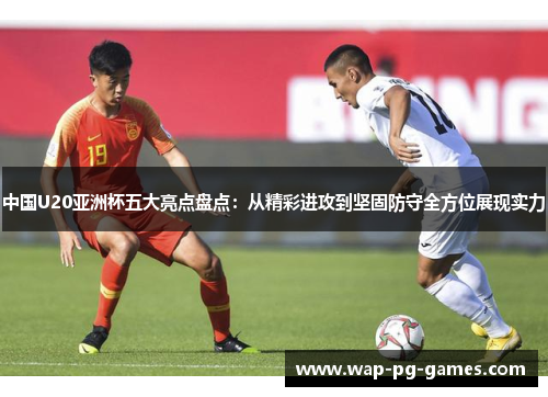 中国U20亚洲杯五大亮点盘点：从精彩进攻到坚固防守全方位展现实力