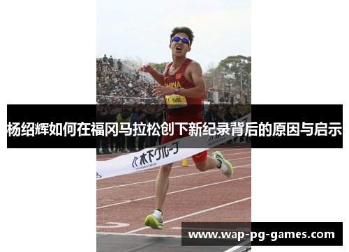 杨绍辉如何在福冈马拉松创下新纪录背后的原因与启示