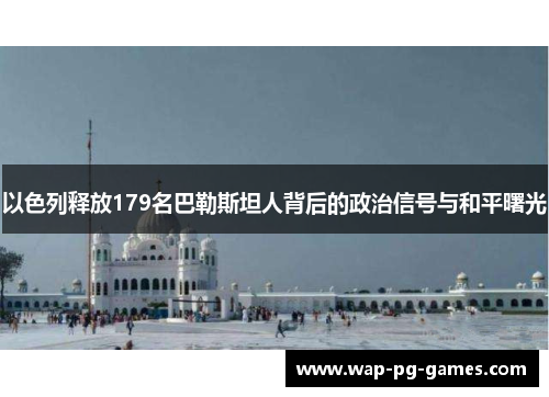 以色列释放179名巴勒斯坦人背后的政治信号与和平曙光