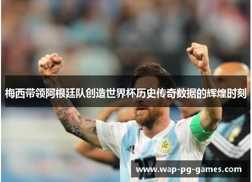 梅西带领阿根廷队创造世界杯历史传奇数据的辉煌时刻