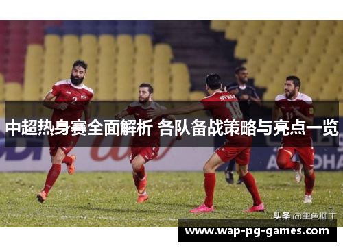 中超热身赛全面解析 各队备战策略与亮点一览