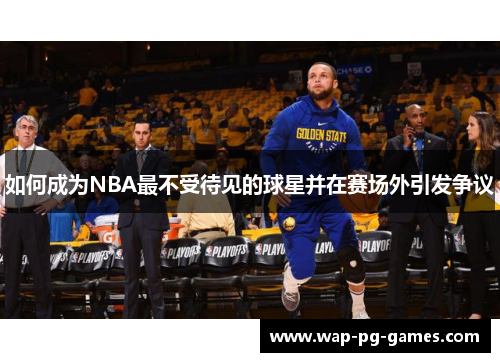 如何成为NBA最不受待见的球星并在赛场外引发争议