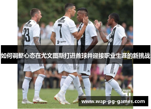 如何调整心态在尤文图斯打进首球并迎接职业生涯的新挑战