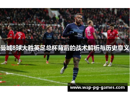 曼城8球大胜英足总杯背后的战术解析与历史意义