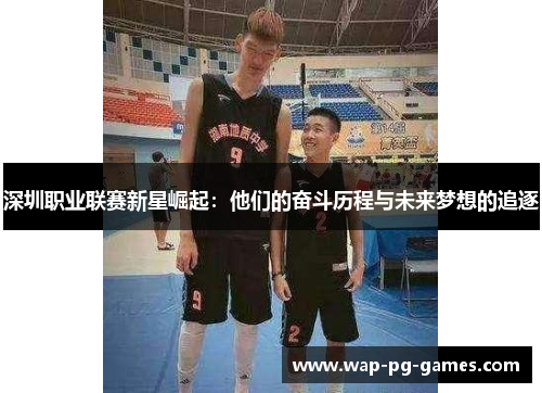 深圳职业联赛新星崛起：他们的奋斗历程与未来梦想的追逐