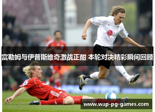 富勒姆与伊普斯维奇激战正酣 本轮对决精彩瞬间回顾