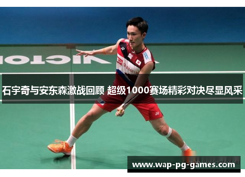 石宇奇与安东森激战回顾 超级1000赛场精彩对决尽显风采