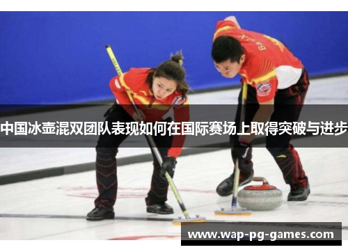中国冰壶混双团队表现如何在国际赛场上取得突破与进步