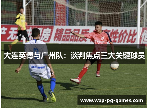 大连英博与广州队：谈判焦点三大关键球员