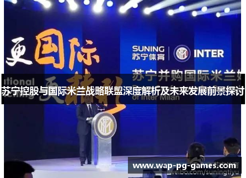 苏宁控股与国际米兰战略联盟深度解析及未来发展前景探讨