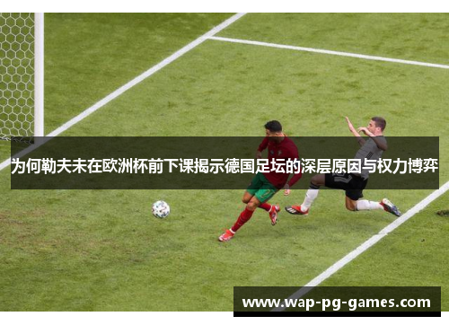为何勒夫未在欧洲杯前下课揭示德国足坛的深层原因与权力博弈