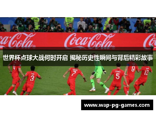 世界杯点球大战何时开启 揭秘历史性瞬间与背后精彩故事