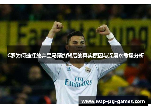 C罗为何选择放弃皇马预约背后的真实原因与深层次考量分析