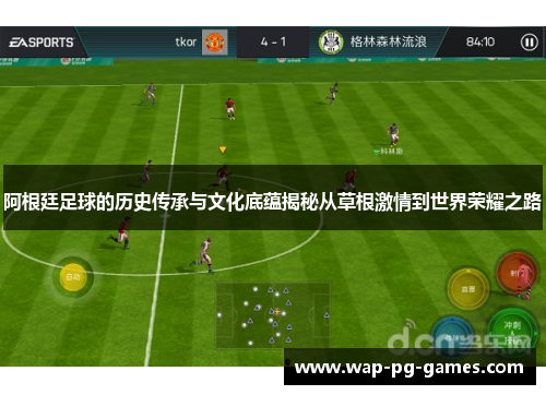 阿根廷足球的历史传承与文化底蕴揭秘从草根激情到世界荣耀之路