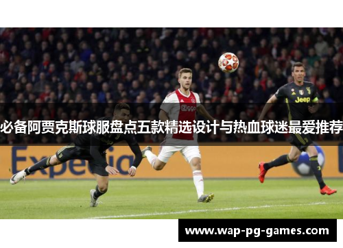 必备阿贾克斯球服盘点五款精选设计与热血球迷最爱推荐