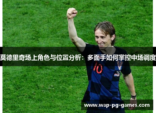 莫德里奇场上角色与位置分析：多面手如何掌控中场调度