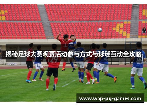 揭秘足球大赛观赛活动参与方式与球迷互动全攻略