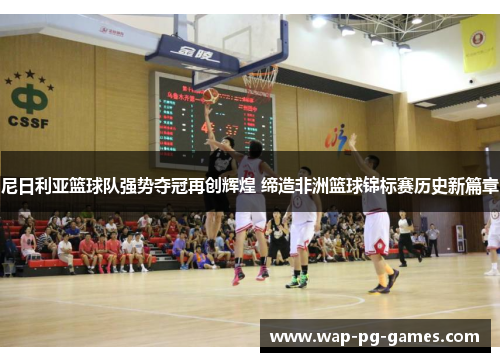 尼日利亚篮球队强势夺冠再创辉煌 缔造非洲篮球锦标赛历史新篇章