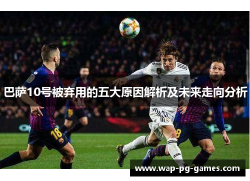 巴萨10号被弃用的五大原因解析及未来走向分析
