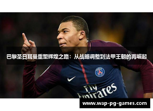 巴黎圣日耳曼重塑辉煌之路：从战略调整到法甲王朝的再崛起