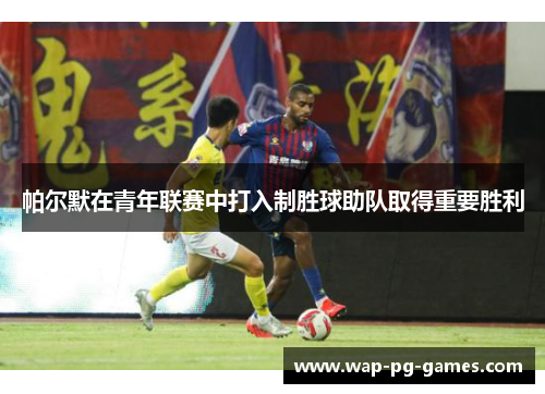 帕尔默在青年联赛中打入制胜球助队取得重要胜利