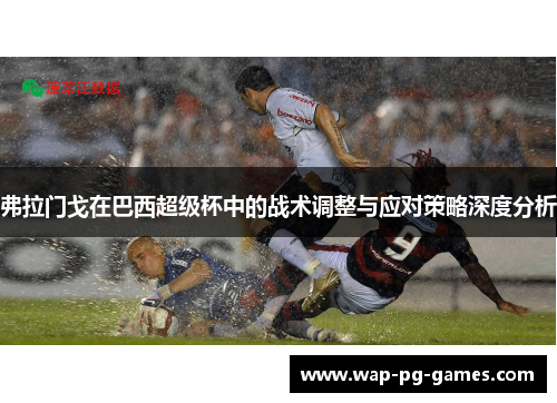 弗拉门戈在巴西超级杯中的战术调整与应对策略深度分析