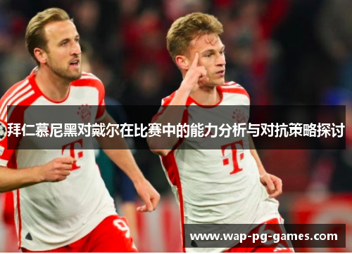 拜仁慕尼黑对戴尔在比赛中的能力分析与对抗策略探讨