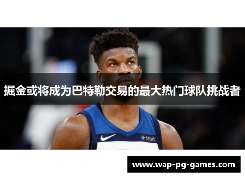 掘金或将成为巴特勒交易的最大热门球队挑战者