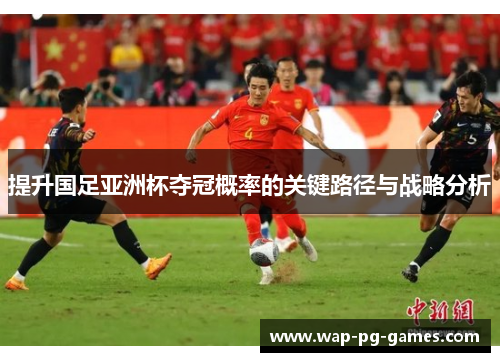 提升国足亚洲杯夺冠概率的关键路径与战略分析