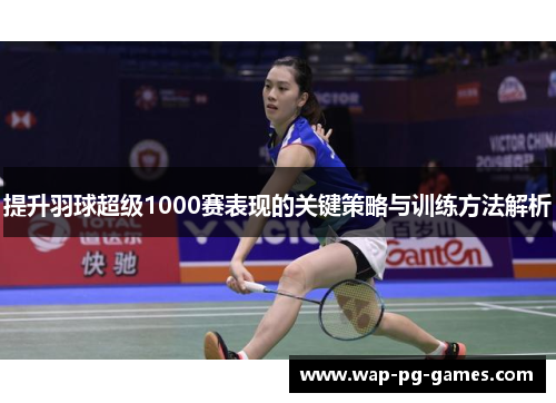 提升羽球超级1000赛表现的关键策略与训练方法解析
