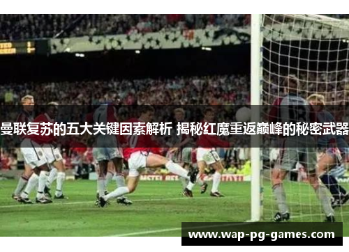 曼联复苏的五大关键因素解析 揭秘红魔重返巅峰的秘密武器