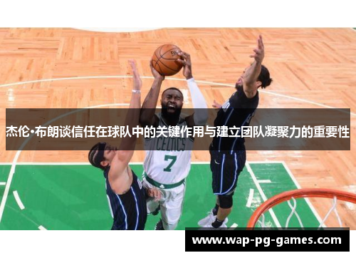 杰伦·布朗谈信任在球队中的关键作用与建立团队凝聚力的重要性