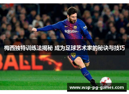 梅西独特训练法揭秘 成为足球艺术家的秘诀与技巧