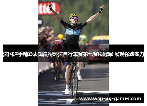 法国选手精彩表现赢得环法自行车赛第七赛段冠军 展现强劲实力