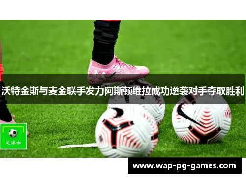 沃特金斯与麦金联手发力阿斯顿维拉成功逆袭对手夺取胜利