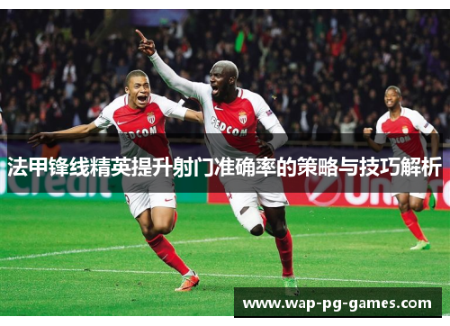 法甲锋线精英提升射门准确率的策略与技巧解析