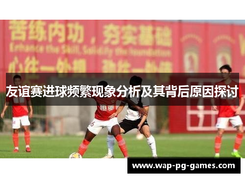 友谊赛进球频繁现象分析及其背后原因探讨
