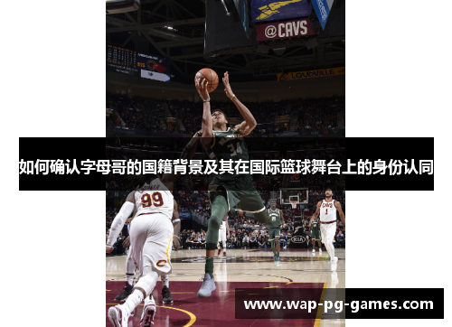 如何确认字母哥的国籍背景及其在国际篮球舞台上的身份认同