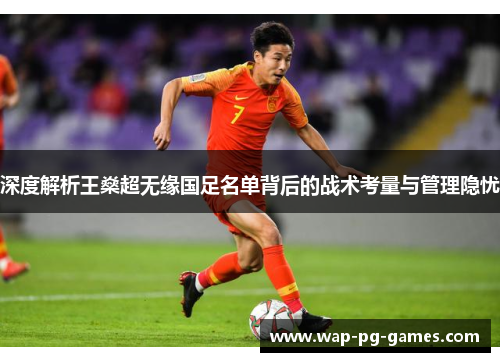 深度解析王燊超无缘国足名单背后的战术考量与管理隐忧
