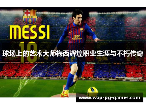 球场上的艺术大师梅西辉煌职业生涯与不朽传奇