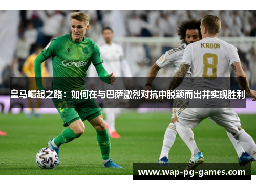 皇马崛起之路：如何在与巴萨激烈对抗中脱颖而出并实现胜利