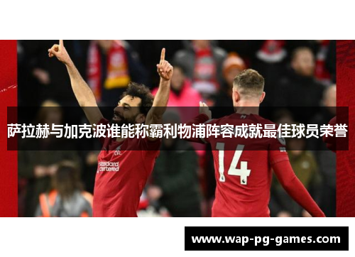 萨拉赫与加克波谁能称霸利物浦阵容成就最佳球员荣誉