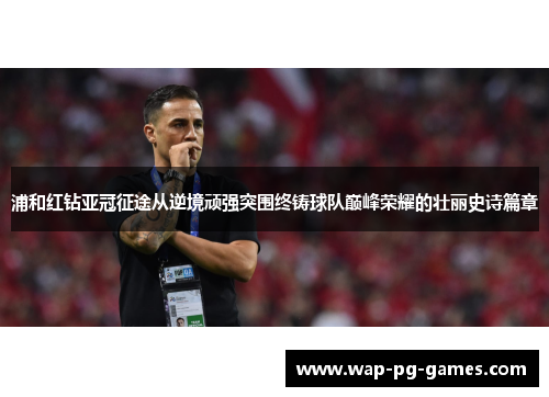 浦和红钻亚冠征途从逆境顽强突围终铸球队巅峰荣耀的壮丽史诗篇章 浦和红钻亚冠征途从逆境顽强突围终铸球队巅峰荣耀的壮丽史诗篇章