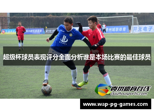 超级杯球员表现评分全面分析谁是本场比赛的最佳球员 超级杯球员表现评分全面分析谁是本场比赛的最佳球员