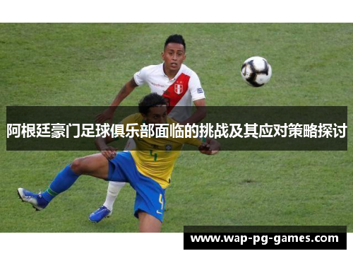 阿根廷豪门足球俱乐部面临的挑战及其应对策略探讨 阿根廷豪门足球俱乐部面临的挑战及其应对策略探讨