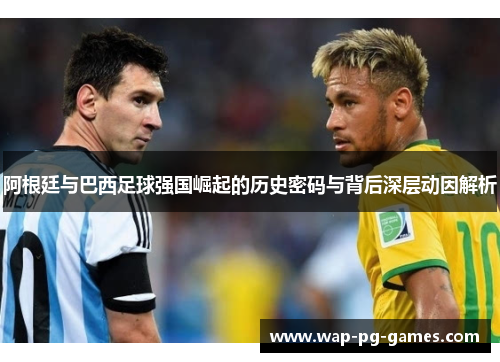 阿根廷与巴西足球强国崛起的历史密码与背后深层动因解析 阿根廷与巴西足球强国崛起的历史密码与背后深层动因解析